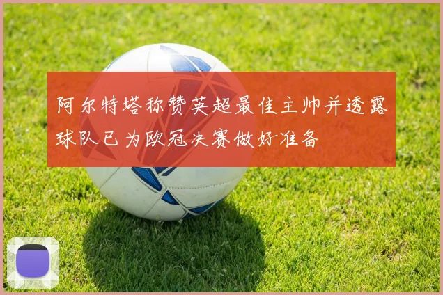 阿尔特塔称赞英超最佳主帅并透露球队已为欧冠决赛做好准备