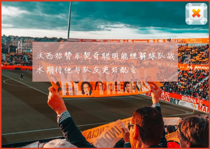 沃西称赞东契奇聪明能理解球队战术期待他与队友更好配合