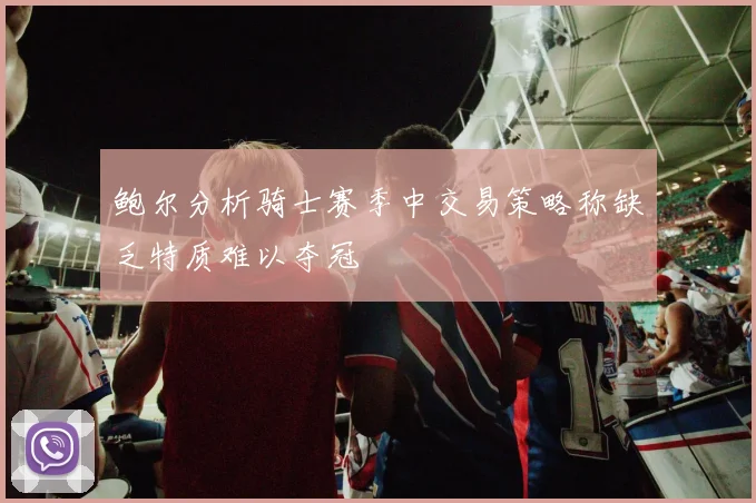 鲍尔分析骑士赛季中交易策略称缺乏特质难以夺冠