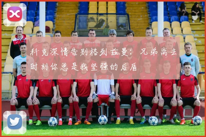 科克深情告别格列兹曼：兄弟离去时刻你总是我坚强的后盾