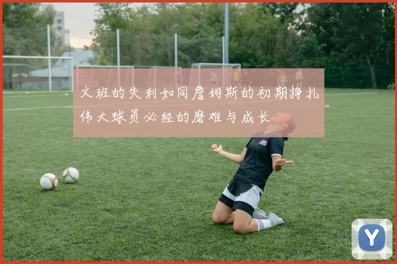文班的失利如同詹姆斯的初期挣扎伟大球员必经的磨难与成长