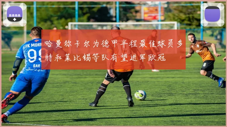 哈曼称卡尔为德甲半程最佳球员多特和莱比锡等队有望进军欧冠