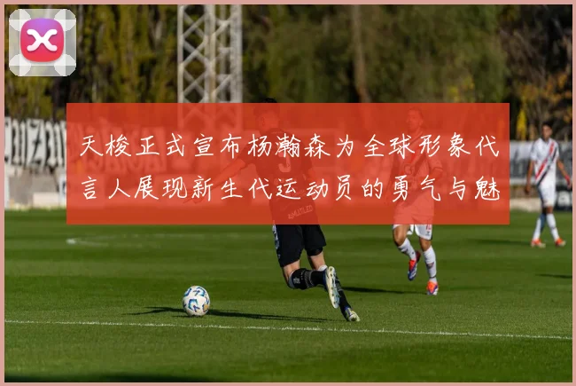 天梭正式宣布杨瀚森为全球形象代言人展现新生代运动员的勇气与魅力
