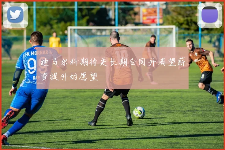 迪马尔科期待更长期合同并渴望薪资提升的愿望