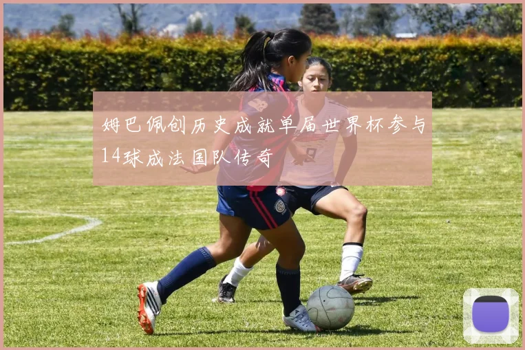 姆巴佩创历史成就单届世界杯参与14球成法国队传奇