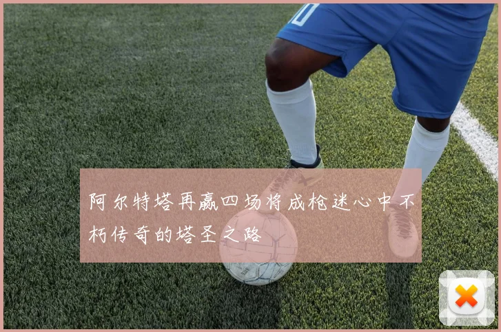 阿尔特塔再赢四场将成枪迷心中不朽传奇的塔圣之路