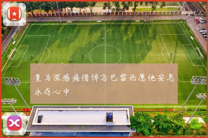 皇马深感痛惜悼念巴雷西愿他安息永存心中