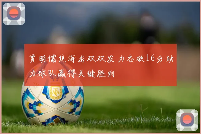 贾明儒焦海龙双双发力各砍16分助力球队赢得关键胜利