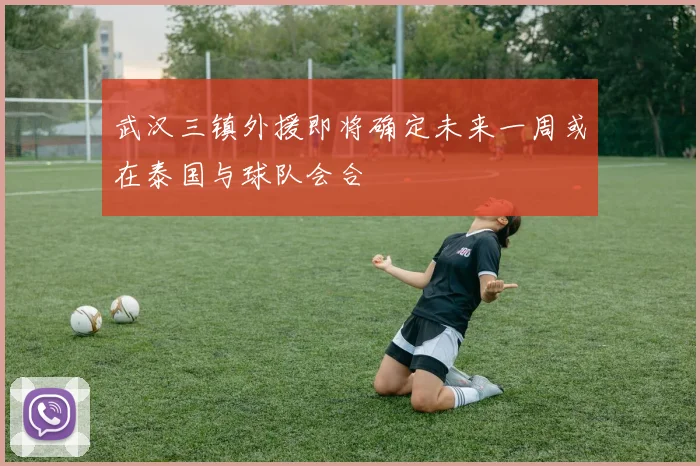 武汉三镇外援即将确定未来一周或在泰国与球队会合
