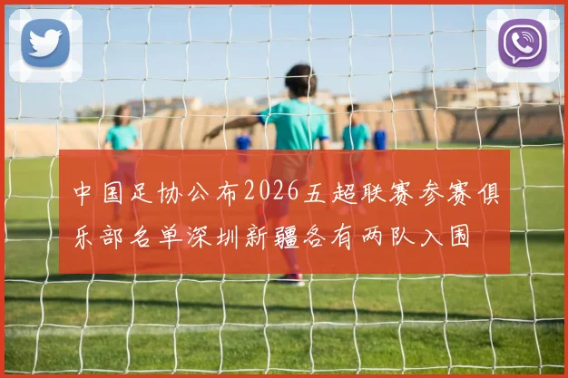 中国足协公布2026五超联赛参赛俱乐部名单深圳新疆各有两队入围