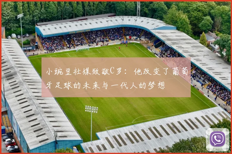 小豌豆社媒致敬C罗：他改变了葡萄牙足球的未来与一代人的梦想