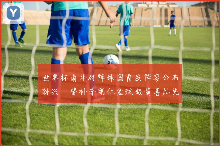 世界杯南非对阵韩国首发阵容公布孙兴慜替补李刚仁金玟哉黄喜灿先发