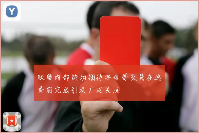 联盟内部热切期待字母哥交易在选秀前完成引发广泛关注