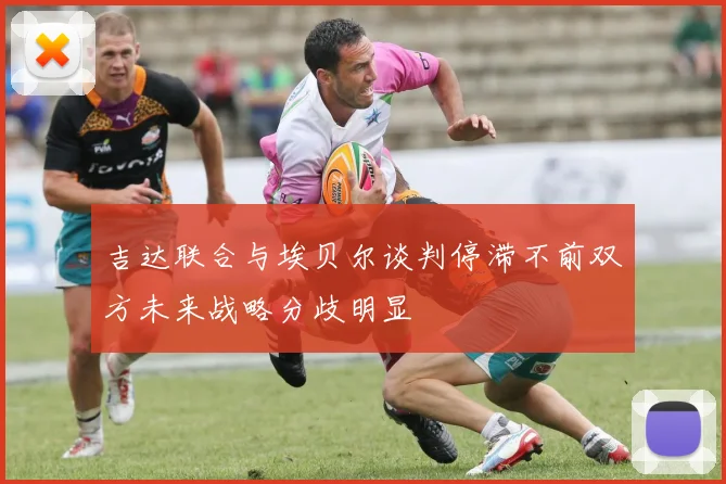 吉达联合与埃贝尔谈判停滞不前双方未来战略分歧明显