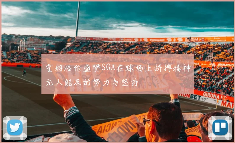 霍姆格伦盛赞SGA在球场上拼搏精神无人能及的努力与坚持